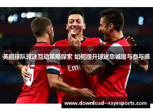 英超球队球迷互动策略探索 如何提升球迷忠诚度与参与感