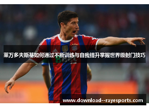 莱万多夫斯基如何通过不断训练与自我提升掌握世界级射门技巧 莱万多夫斯基如何通过不断训练与自我提升掌握世界级射门技巧