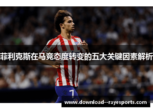 菲利克斯在马竞态度转变的五大关键因素解析 菲利克斯在马竞态度转变的五大关键因素解析