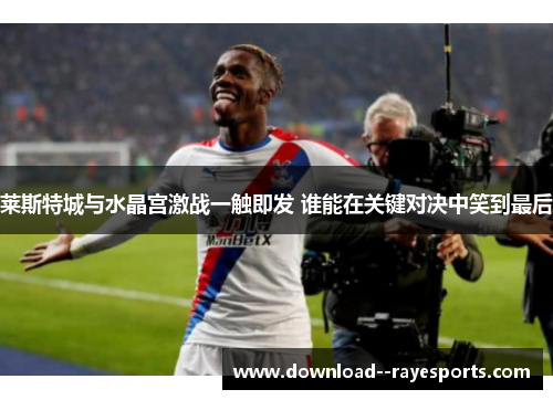 莱斯特城与水晶宫激战一触即发 谁能在关键对决中笑到最后