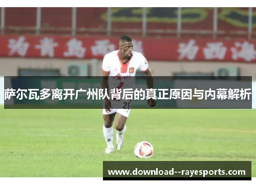 萨尔瓦多离开广州队背后的真正原因与内幕解析 萨尔瓦多离开广州队背后的真正原因与内幕解析