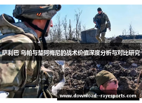 萨利巴 乌帕与楚阿梅尼的战术价值深度分析与对比研究 萨利巴 乌帕与楚阿梅尼的战术价值深度分析与对比研究