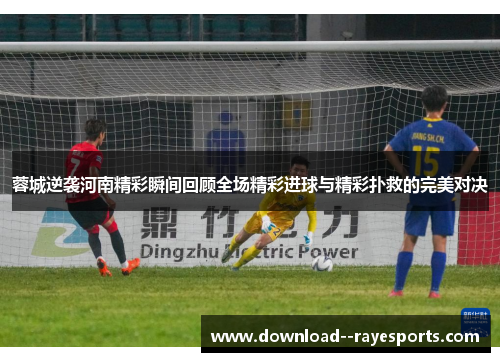 蓉城逆袭河南精彩瞬间回顾全场精彩进球与精彩扑救的完美对决 蓉城逆袭河南精彩瞬间回顾全场精彩进球与精彩扑救的完美对决
