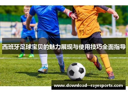 西班牙足球宝贝的魅力展现与使用技巧全面指导