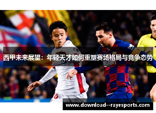 西甲未来展望:年轻天才如何重塑赛场格局与竞争态势 西甲未来展望:年轻天才如何重塑赛场格局与竞争态势