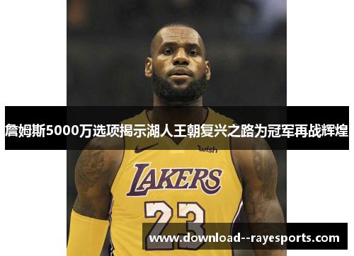 詹姆斯5000万选项揭示湖人王朝复兴之路为冠军再战辉煌