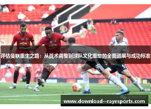 评估曼联重生之路:从战术调整到球队文化重塑的全面进展与成功标准 评估曼联重生之路:从战术调整到球队文化重塑的全面进展与成功标准