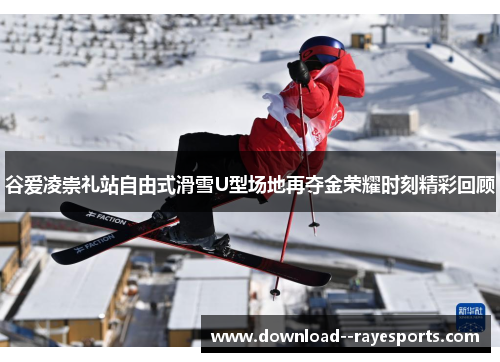 谷爱凌崇礼站自由式滑雪U型场地再夺金荣耀时刻精彩回顾