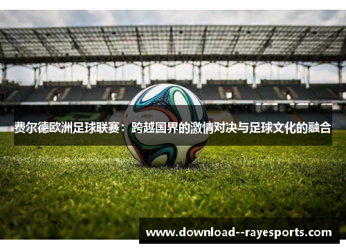 费尔德欧洲足球联赛:跨越国界的激情对决与足球文化的融合 费尔德欧洲足球联赛:跨越国界的激情对决与足球文化的融合