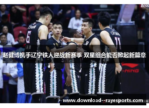 赵健博携手辽宁铁人迎战新赛季 双星组合能否掀起新篇章 赵健博携手辽宁铁人迎战新赛季 双星组合能否掀起新篇章