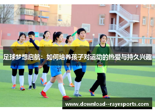足球梦想启航：如何培养孩子对运动的热爱与持久兴趣