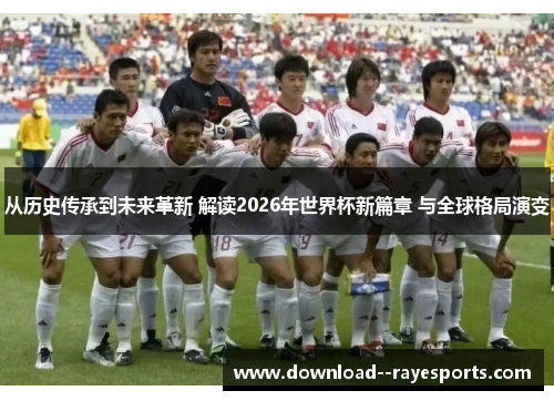从历史传承到未来革新 解读2026年世界杯新篇章 与全球格局演变