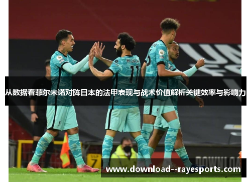 从数据看菲尔米诺对阵日本的法甲表现与战术价值解析关键效率与影响力