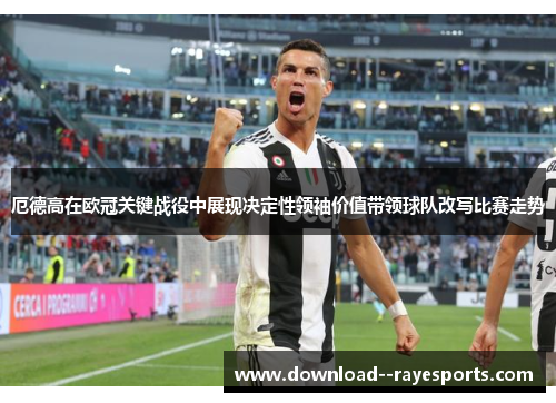 厄德高在欧冠关键战役中展现决定性领袖价值带领球队改写比赛走势