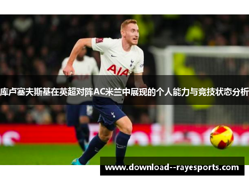 库卢塞夫斯基在英超对阵AC米兰中展现的个人能力与竞技状态分析