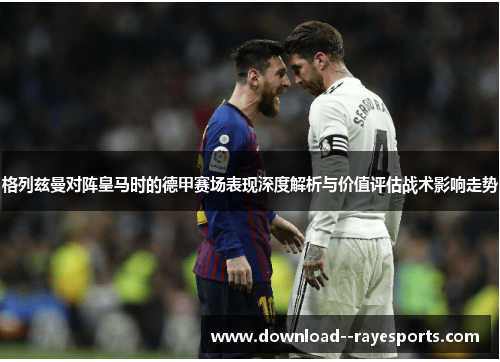格列兹曼对阵皇马时的德甲赛场表现深度解析与价值评估战术影响走势