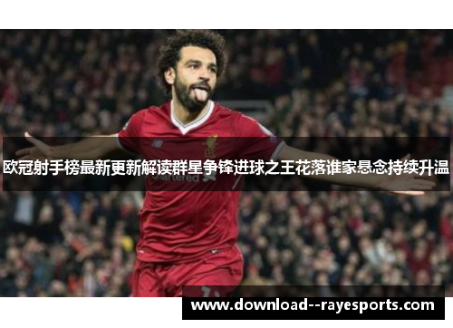 欧冠射手榜最新更新解读群星争锋进球之王花落谁家悬念持续升温
