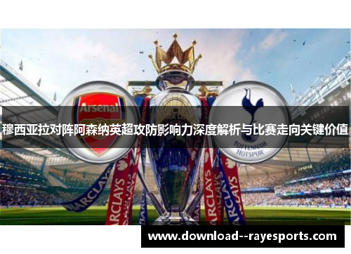 穆西亚拉对阵阿森纳英超攻防影响力深度解析与比赛走向关键价值