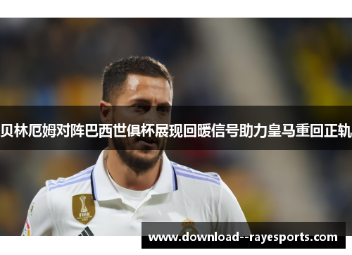 贝林厄姆对阵巴西世俱杯展现回暖信号助力皇马重回正轨