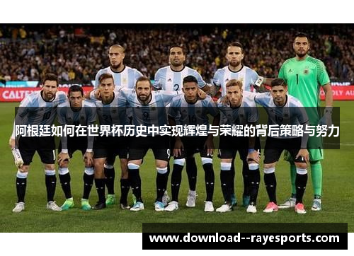 阿根廷如何在世界杯历史中实现辉煌与荣耀的背后策略与努力 阿根廷如何在世界杯历史中实现辉煌与荣耀的背后策略与努力