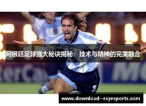 阿根廷足球强大秘诀揭秘:技术与精神的完美融合 阿根廷足球强大秘诀揭秘:技术与精神的完美融合