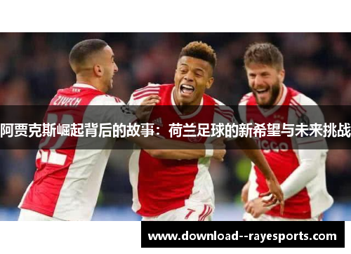 阿贾克斯崛起背后的故事:荷兰足球的新希望与未来挑战 阿贾克斯崛起背后的故事:荷兰足球的新希望与未来挑战