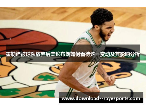 霍勒迪被球队放弃后杰伦布朗如何看待这一变动及其影响分析