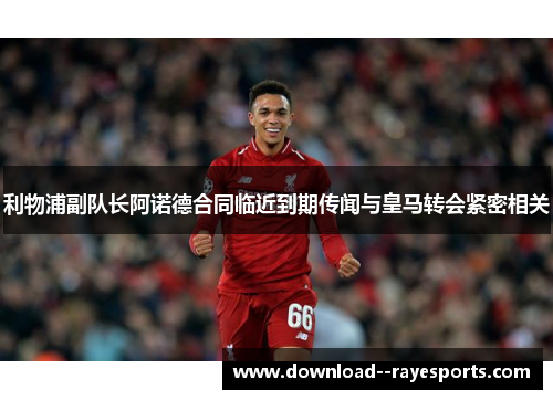 利物浦副队长阿诺德合同临近到期传闻与皇马转会紧密相关