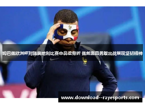 姆巴佩欧洲杯对阵奥地利比赛中鼻梁骨折 佩戴面具勇敢出战展现坚韧精神