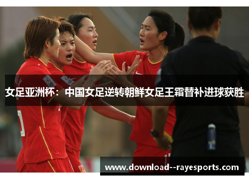 女足亚洲杯:中国女足逆转朝鲜女足王霜替补进球获胜 女足亚洲杯:中国女足逆转朝鲜女足王霜替补进球获胜