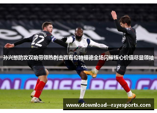 孙兴慜助攻双响带领热刺击败布伦特福德全场闪耀核心价值尽显领袖 孙兴慜助攻双响带领热刺击败布伦特福德全场闪耀核心价值尽显领袖