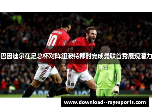 巴因迪尔在足总杯对阵纽波特郡时完成曼联首秀展现潜力 巴因迪尔在足总杯对阵纽波特郡时完成曼联首秀展现潜力