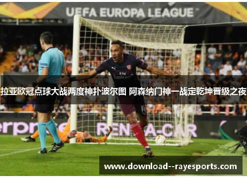 拉亚欧冠点球大战两度神扑波尔图 阿森纳门神一战定乾坤晋级之夜 拉亚欧冠点球大战两度神扑波尔图 阿森纳门神一战定乾坤晋级之夜