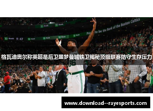 格瓦迪奥尔称英超是后卫噩梦曼城铁卫揭秘顶级联赛防守生存压力 格瓦迪奥尔称英超是后卫噩梦曼城铁卫揭秘顶级联赛防守生存压力