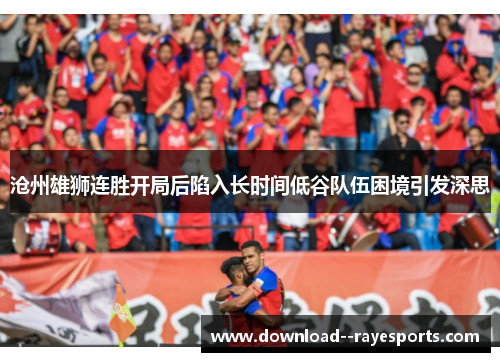 沧州雄狮连胜开局后陷入长时间低谷队伍困境引发深思 沧州雄狮连胜开局后陷入长时间低谷队伍困境引发深思