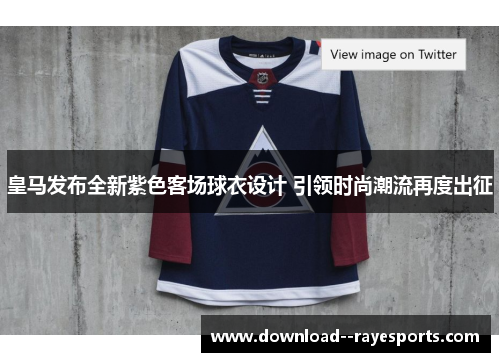 皇马发布全新紫色客场球衣设计 引领时尚潮流再度出征