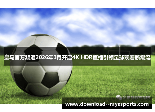 皇马官方频道2026年3月开启4K HDR直播引领足球观看新潮流
