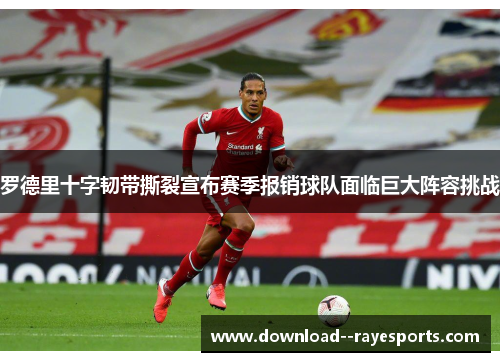 罗德里十字韧带撕裂宣布赛季报销球队面临巨大阵容挑战