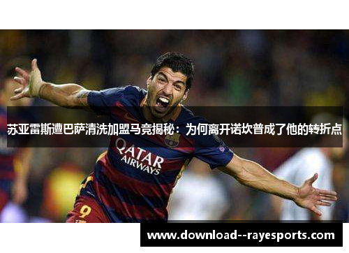 苏亚雷斯遭巴萨清洗加盟马竞揭秘：为何离开诺坎普成了他的转折点