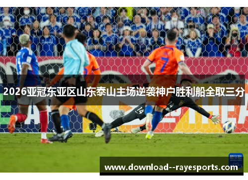 2026亚冠东亚区山东泰山主场逆袭神户胜利船全取三分