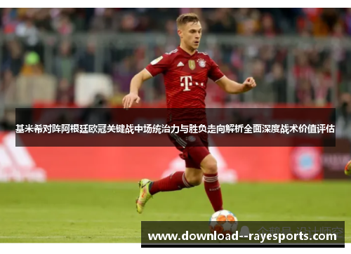 基米希对阵阿根廷欧冠关键战中场统治力与胜负走向解析全面深度战术价值评估