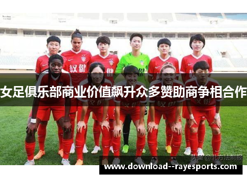 女足俱乐部商业价值飙升众多赞助商争相合作