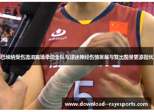 巴埃纳受伤流泪离场牵动全队与球迷神经伤情发展与复出前景更添担忧