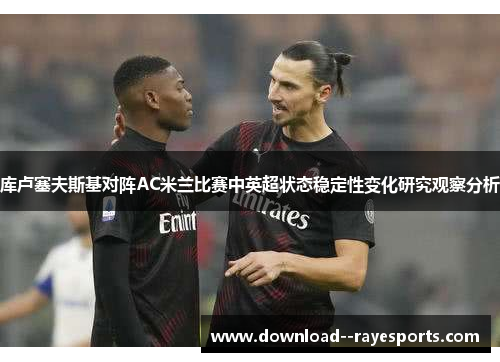 库卢塞夫斯基对阵AC米兰比赛中英超状态稳定性变化研究观察分析