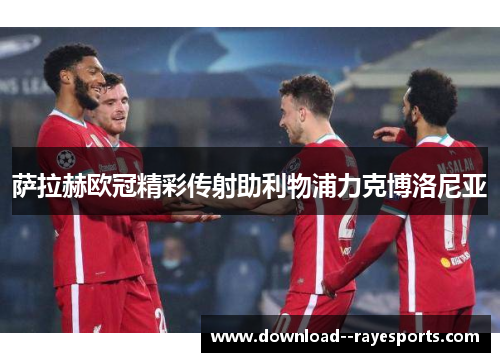 萨拉赫欧冠精彩传射助利物浦力克博洛尼亚