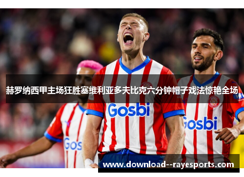 赫罗纳西甲主场狂胜塞维利亚多夫比克六分钟帽子戏法惊艳全场 赫罗纳西甲主场狂胜塞维利亚多夫比克六分钟帽子戏法惊艳全场