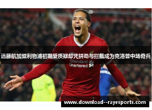 远藤航加盟利物浦初期受质疑却凭拼劲与拦截成为克洛普中场奇兵