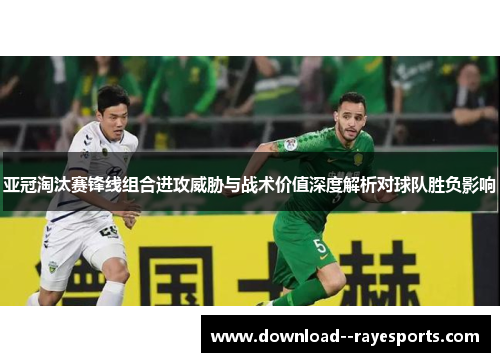 亚冠淘汰赛锋线组合进攻威胁与战术价值深度解析对球队胜负影响