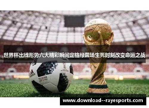 世界杯出线形势六大精彩瞬间定格绿茵场生死时刻改变命运之战 世界杯出线形势六大精彩瞬间定格绿茵场生死时刻改变命运之战