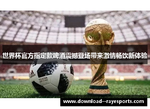 世界杯官方指定款啤酒震撼登场带来激情畅饮新体验 世界杯官方指定款啤酒震撼登场带来激情畅饮新体验